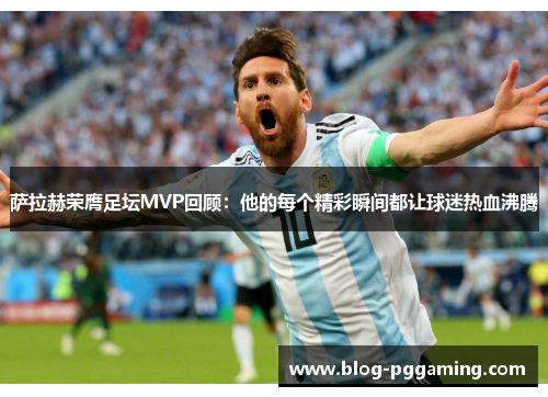 萨拉赫荣膺足坛MVP回顾:他的每个精彩瞬间都让球迷热血沸腾 萨拉赫荣膺足坛MVP回顾:他的每个精彩瞬间都让球迷热血沸腾