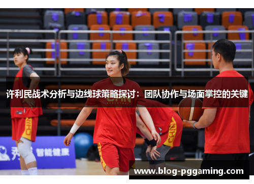 许利民战术分析与边线球策略探讨:团队协作与场面掌控的关键 许利民战术分析与边线球策略探讨:团队协作与场面掌控的关键