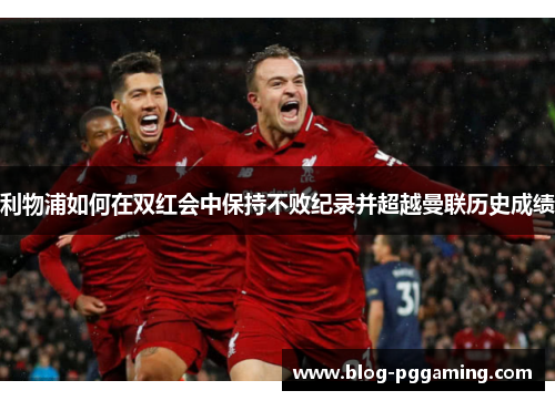 利物浦如何在双红会中保持不败纪录并超越曼联历史成绩 利物浦如何在双红会中保持不败纪录并超越曼联历史成绩
