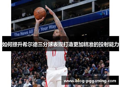 如何提升希尔德三分球表现打造更加精准的投射能力