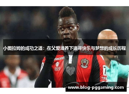 小图拉姆的成功之道：在父爱滋养下追寻快乐与梦想的成长历程