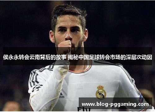 侯永永转会云南背后的故事 揭秘中国足球转会市场的深层次动因 侯永永转会云南背后的故事 揭秘中国足球转会市场的深层次动因