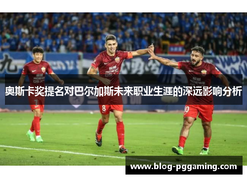 奥斯卡奖提名对巴尔加斯未来职业生涯的深远影响分析 奥斯卡奖提名对巴尔加斯未来职业生涯的深远影响分析