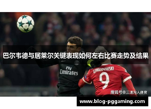 巴尔韦德与居莱尔关键表现如何左右比赛走势及结果