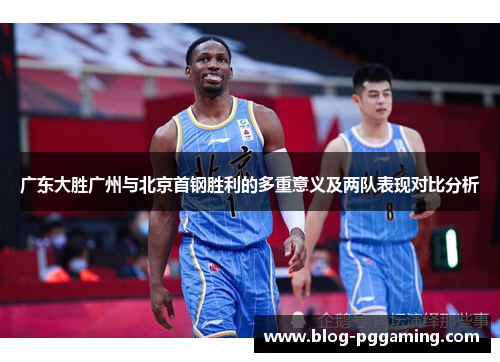 广东大胜广州与北京首钢胜利的多重意义及两队表现对比分析