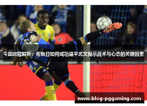 今晨欧冠解析:布鲁日如何成功逼平尤文揭示战术与心态的关键因素 今晨欧冠解析:布鲁日如何成功逼平尤文揭示战术与心态的关键因素