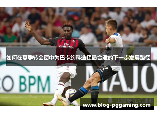 如何在夏季转会窗中为巴卡约科选择最合适的下一步发展路径 如何在夏季转会窗中为巴卡约科选择最合适的下一步发展路径