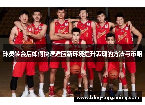 球员转会后如何快速适应新环境提升表现的方法与策略 球员转会后如何快速适应新环境提升表现的方法与策略