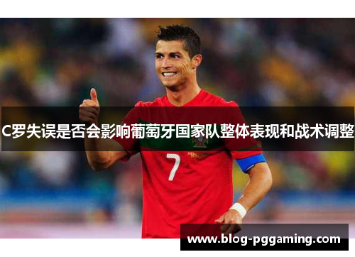 C罗失误是否会影响葡萄牙国家队整体表现和战术调整 C罗失误是否会影响葡萄牙国家队整体表现和战术调整