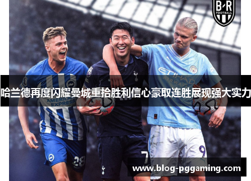 哈兰德再度闪耀曼城重拾胜利信心豪取连胜展现强大实力