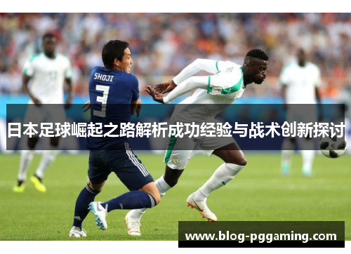 日本足球崛起之路解析成功经验与战术创新探讨 日本足球崛起之路解析成功经验与战术创新探讨