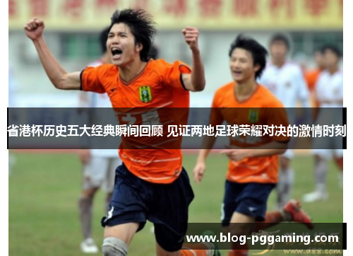 省港杯历史五大经典瞬间回顾 见证两地足球荣耀对决的激情时刻 省港杯历史五大经典瞬间回顾 见证两地足球荣耀对决的激情时刻
