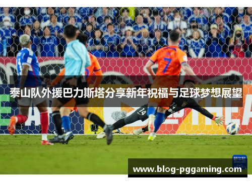 泰山队外援巴力斯塔分享新年祝福与足球梦想展望 泰山队外援巴力斯塔分享新年祝福与足球梦想展望