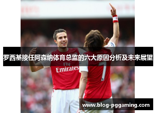 罗西基接任阿森纳体育总监的六大原因分析及未来展望 罗西基接任阿森纳体育总监的六大原因分析及未来展望