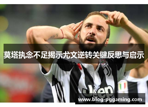 莫塔执念不足揭示尤文逆转关键反思与启示 莫塔执念不足揭示尤文逆转关键反思与启示
