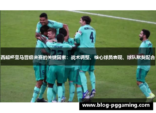 西超杯皇马晋级决赛的关键因素:战术调整、核心球员表现、球队默契配合 西超杯皇马晋级决赛的关键因素:战术调整、核心球员表现、球队默契配合