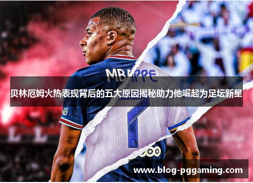 贝林厄姆火热表现背后的五大原因揭秘助力他崛起为足坛新星 贝林厄姆火热表现背后的五大原因揭秘助力他崛起为足坛新星