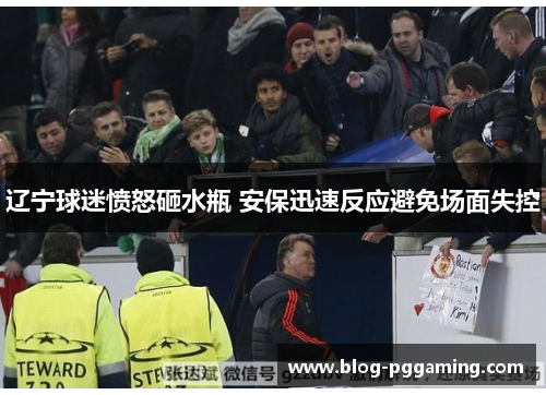 辽宁球迷愤怒砸水瓶 安保迅速反应避免场面失控