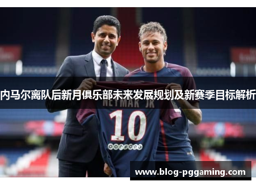 内马尔离队后新月俱乐部未来发展规划及新赛季目标解析 内马尔离队后新月俱乐部未来发展规划及新赛季目标解析