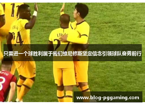只需进一个球胜利属于我们维尼修斯坚定信念引领球队奋勇前行
