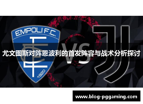 尤文图斯对阵恩波利的首发阵容与战术分析探讨 尤文图斯对阵恩波利的首发阵容与战术分析探讨