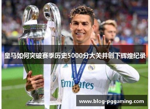 皇马如何突破赛季历史5000分大关并创下辉煌纪录 皇马如何突破赛季历史5000分大关并创下辉煌纪录