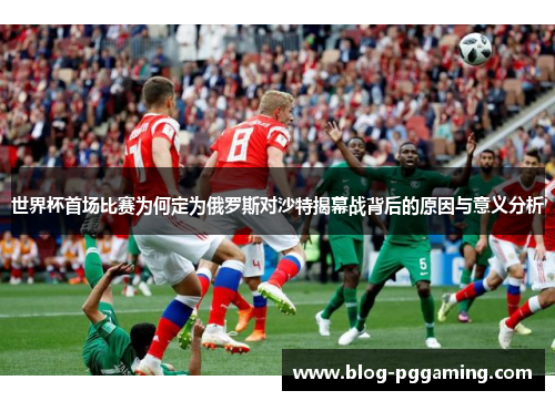 世界杯首场比赛为何定为俄罗斯对沙特揭幕战背后的原因与意义分析 世界杯首场比赛为何定为俄罗斯对沙特揭幕战背后的原因与意义分析