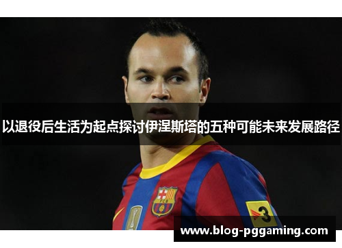 以退役后生活为起点探讨伊涅斯塔的五种可能未来发展路径