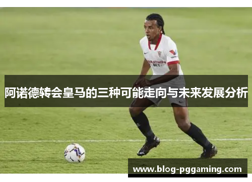 阿诺德转会皇马的三种可能走向与未来发展分析