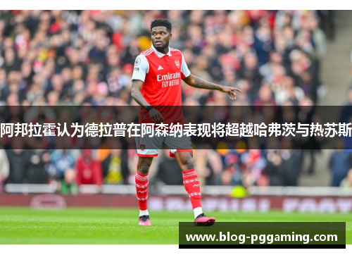 阿邦拉霍认为德拉普在阿森纳表现将超越哈弗茨与热苏斯 阿邦拉霍认为德拉普在阿森纳表现将超越哈弗茨与热苏斯