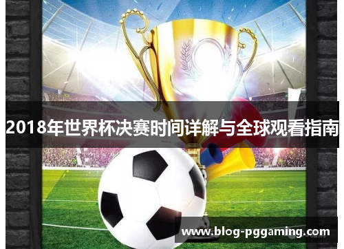 2018年世界杯决赛时间详解与全球观看指南 2018年世界杯决赛时间详解与全球观看指南