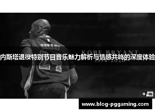 内斯塔退役特别节目音乐魅力解析与情感共鸣的深度体验 内斯塔退役特别节目音乐魅力解析与情感共鸣的深度体验