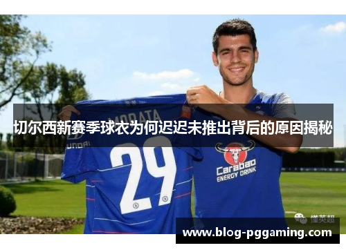 切尔西新赛季球衣为何迟迟未推出背后的原因揭秘