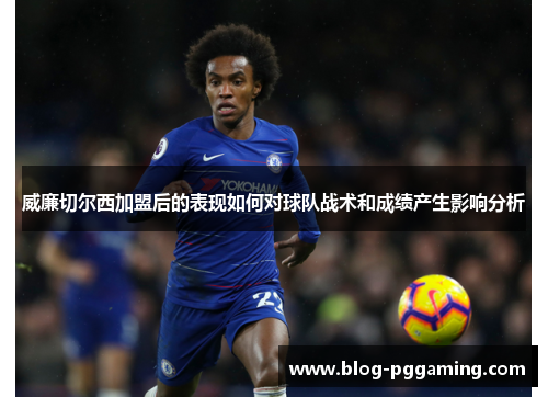 威廉切尔西加盟后的表现如何对球队战术和成绩产生影响分析