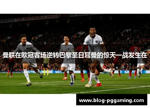 曼联在欧冠客场逆转巴黎圣日耳曼的惊天一战发生在 曼联在欧冠客场逆转巴黎圣日耳曼的惊天一战发生在
