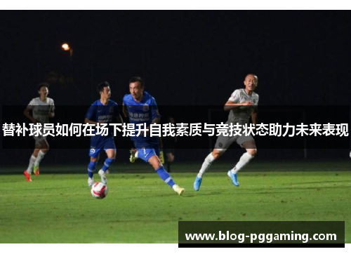 替补球员如何在场下提升自我素质与竞技状态助力未来表现 替补球员如何在场下提升自我素质与竞技状态助力未来表现