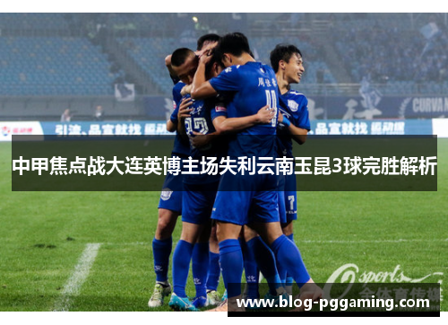 中甲焦点战大连英博主场失利云南玉昆3球完胜解析