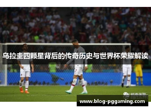 乌拉圭四颗星背后的传奇历史与世界杯荣耀解读