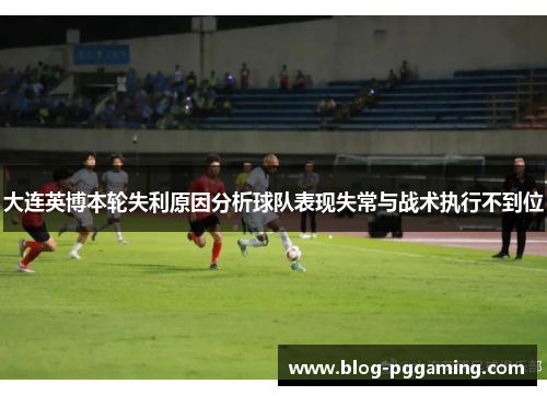 大连英博本轮失利原因分析球队表现失常与战术执行不到位 大连英博本轮失利原因分析球队表现失常与战术执行不到位