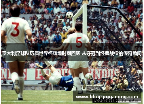 意大利足球队历届世界杯辉煌时刻回顾 从夺冠到经典战役的传奇瞬间 意大利足球队历届世界杯辉煌时刻回顾 从夺冠到经典战役的传奇瞬间