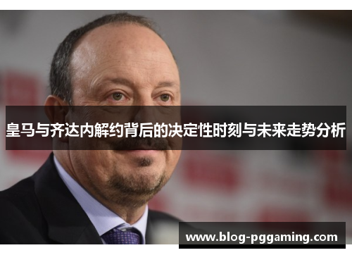皇马与齐达内解约背后的决定性时刻与未来走势分析