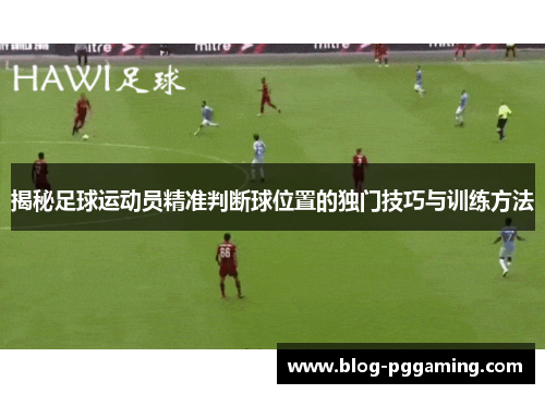 揭秘足球运动员精准判断球位置的独门技巧与训练方法