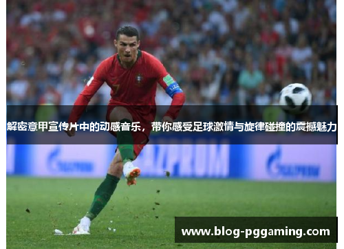 解密意甲宣传片中的动感音乐,带你感受足球激情与旋律碰撞的震撼魅力 解密意甲宣传片中的动感音乐,带你感受足球激情与旋律碰撞的震撼魅力