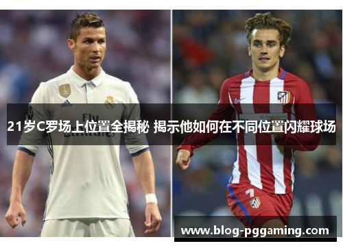 21岁C罗场上位置全揭秘 揭示他如何在不同位置闪耀球场 21岁C罗场上位置全揭秘 揭示他如何在不同位置闪耀球场