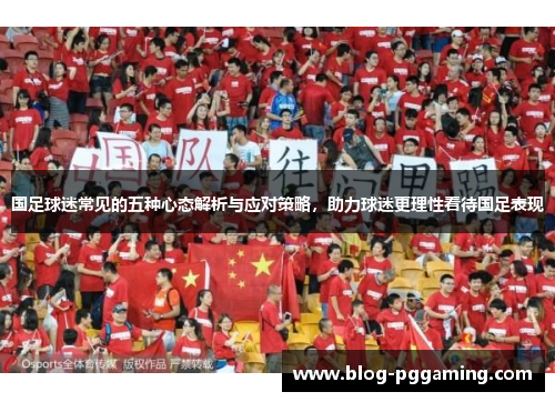 国足球迷常见的五种心态解析与应对策略,助力球迷更理性看待国足表现 国足球迷常见的五种心态解析与应对策略,助力球迷更理性看待国足表现