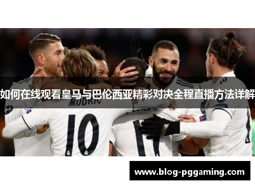 如何在线观看皇马与巴伦西亚精彩对决全程直播方法详解 如何在线观看皇马与巴伦西亚精彩对决全程直播方法详解