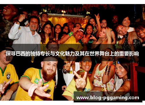 探寻巴西的独特专长与文化魅力及其在世界舞台上的重要影响