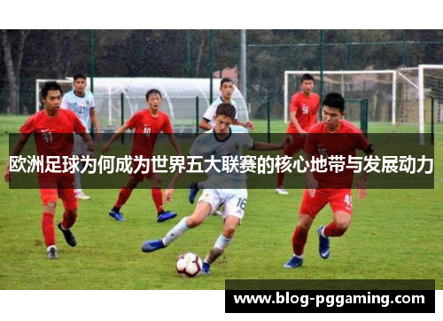 欧洲足球为何成为世界五大联赛的核心地带与发展动力