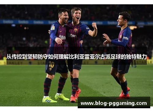 从传控到坚韧防守如何理解比利亚雷亚尔古派足球的独特魅力