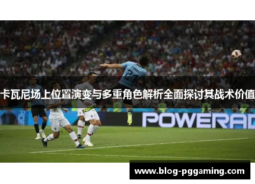 卡瓦尼场上位置演变与多重角色解析全面探讨其战术价值 卡瓦尼场上位置演变与多重角色解析全面探讨其战术价值